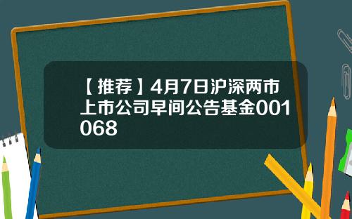【推荐】4月7日沪深两市上市公司早间公告基金001068