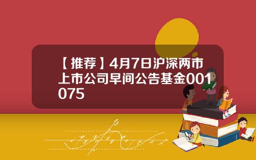 【推荐】4月7日沪深两市上市公司早间公告基金001075