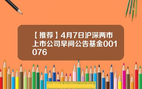 【推荐】4月7日沪深两市上市公司早间公告基金001076