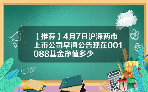 【推荐】4月7日沪深两市上市公司早间公告现在001088基金净值多少
