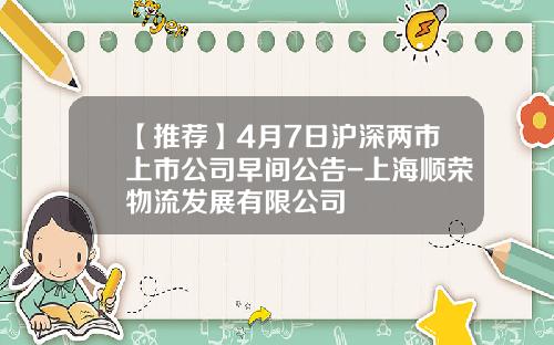 【推荐】4月7日沪深两市上市公司早间公告-上海顺荣物流发展有限公司
