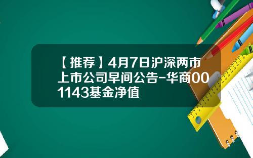 【推荐】4月7日沪深两市上市公司早间公告-华商001143基金净值
