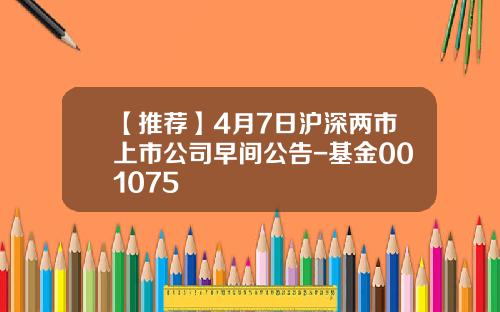 【推荐】4月7日沪深两市上市公司早间公告-基金001075