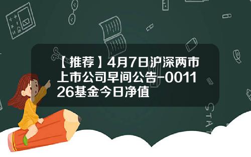 【推荐】4月7日沪深两市上市公司早间公告-001126基金今日净值