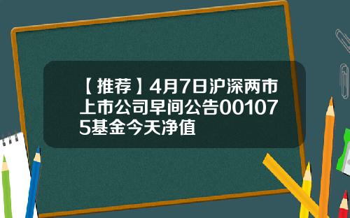 【推荐】4月7日沪深两市上市公司早间公告001075基金今天净值