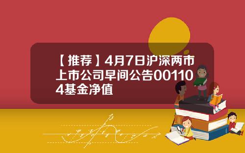 【推荐】4月7日沪深两市上市公司早间公告001104基金净值
