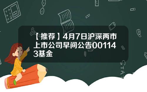 【推荐】4月7日沪深两市上市公司早间公告001143基金
