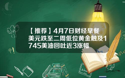 【推荐】4月7日财经早餐美元跌至二周低位黄金触及1745美油回吐近3涨幅