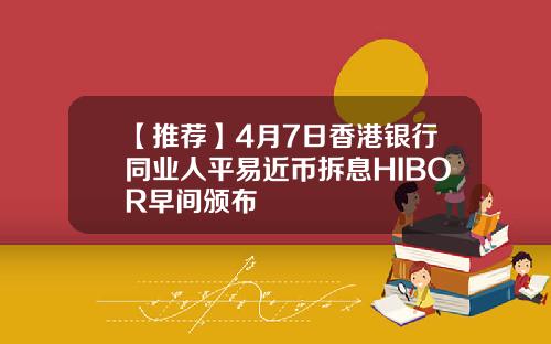【推荐】4月7日香港银行同业人平易近币拆息HIBOR早间颁布
