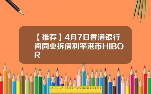 【推荐】4月7日香港银行间同业拆借利率港币HIBOR