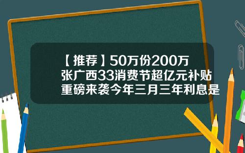 【推荐】50万份200万张广西33消费节超亿元补贴重磅来袭今年三月三年利息是多少