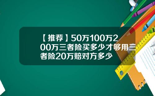 【推荐】50万100万200万三者险买多少才够用三者险20万赔对方多少