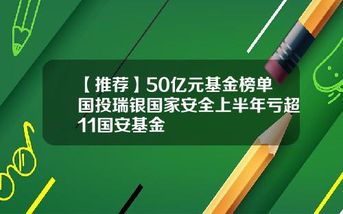 【推荐】50亿元基金榜单国投瑞银国家安全上半年亏超11国安基金
