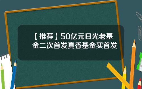 【推荐】50亿元日光老基金二次首发真香基金买首发