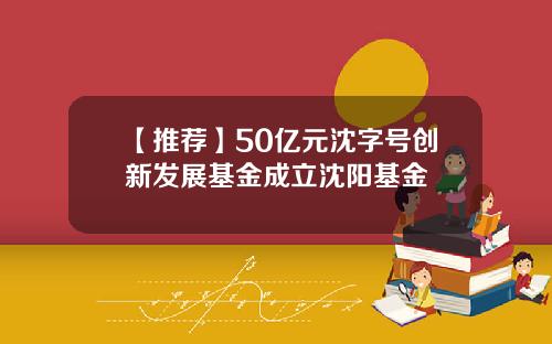 【推荐】50亿元沈字号创新发展基金成立沈阳基金