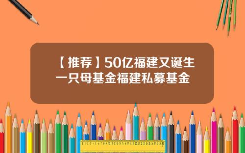 【推荐】50亿福建又诞生一只母基金福建私募基金