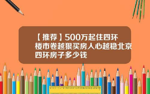 【推荐】500万起住四环楼市卷越狠买房人心越稳北京四环房子多少钱