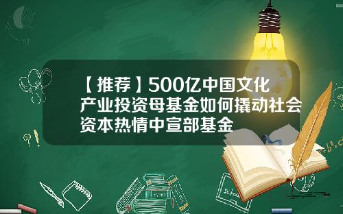 【推荐】500亿中国文化产业投资母基金如何撬动社会资本热情中宣部基金