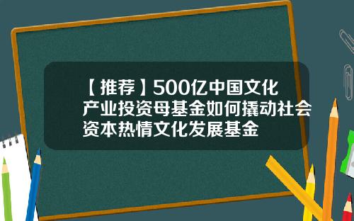 【推荐】500亿中国文化产业投资母基金如何撬动社会资本热情文化发展基金