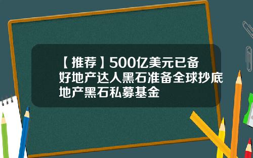 【推荐】500亿美元已备好地产达人黑石准备全球抄底地产黑石私募基金