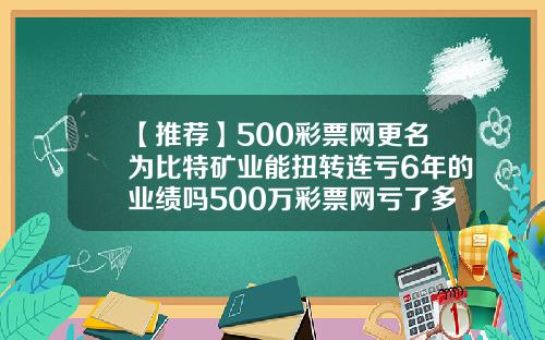 【推荐】500彩票网更名为比特矿业能扭转连亏6年的业绩吗500万彩票网亏了多少