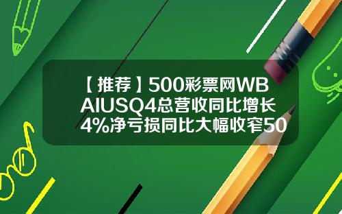 【推荐】500彩票网WBAIUSQ4总营收同比增长4％净亏损同比大幅收窄500万彩票网亏了多少