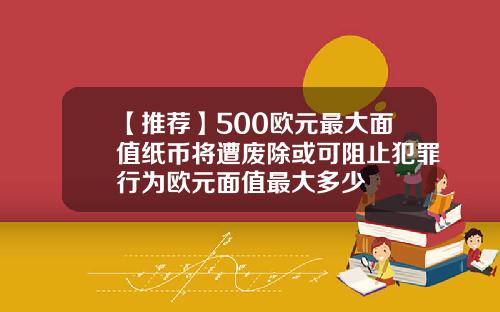 【推荐】500欧元最大面值纸币将遭废除或可阻止犯罪行为欧元面值最大多少
