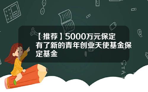【推荐】5000万元保定有了新的青年创业天使基金保定基金