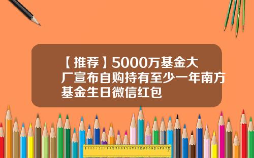 【推荐】5000万基金大厂宣布自购持有至少一年南方基金生日微信红包