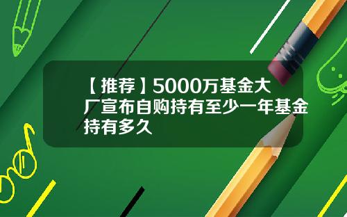 【推荐】5000万基金大厂宣布自购持有至少一年基金持有多久