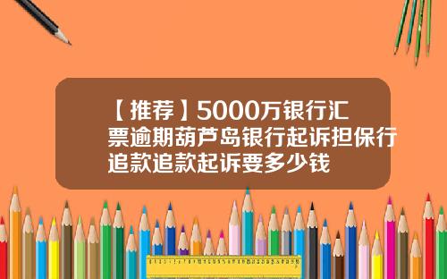 【推荐】5000万银行汇票逾期葫芦岛银行起诉担保行追款追款起诉要多少钱