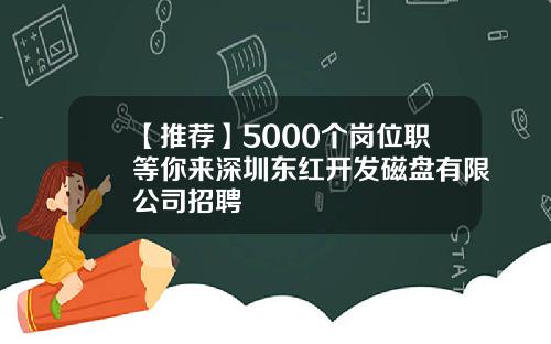 【推荐】5000个岗位职等你来深圳东红开发磁盘有限公司招聘