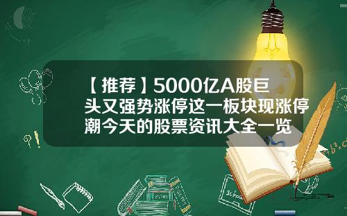 【推荐】5000亿A股巨头又强势涨停这一板块现涨停潮今天的股票资讯大全一览