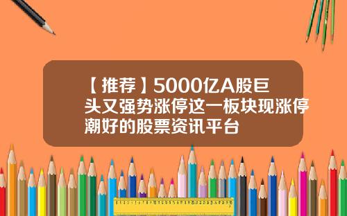 【推荐】5000亿A股巨头又强势涨停这一板块现涨停潮好的股票资讯平台