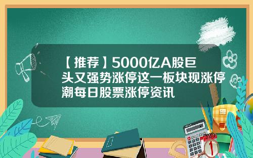 【推荐】5000亿A股巨头又强势涨停这一板块现涨停潮每日股票涨停资讯