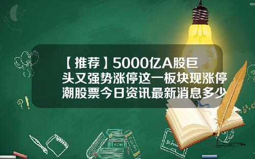 【推荐】5000亿A股巨头又强势涨停这一板块现涨停潮股票今日资讯最新消息多少