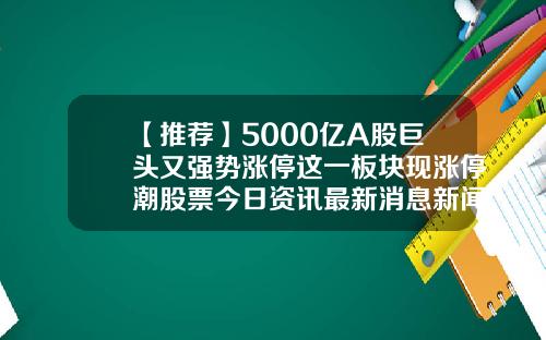 【推荐】5000亿A股巨头又强势涨停这一板块现涨停潮股票今日资讯最新消息新闻