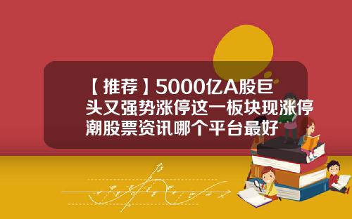 【推荐】5000亿A股巨头又强势涨停这一板块现涨停潮股票资讯哪个平台最好