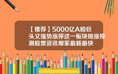 【推荐】5000亿A股巨头又强势涨停这一板块现涨停潮股票资讯哪家最新最快