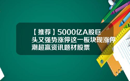 【推荐】5000亿A股巨头又强势涨停这一板块现涨停潮超赢资讯题材股票