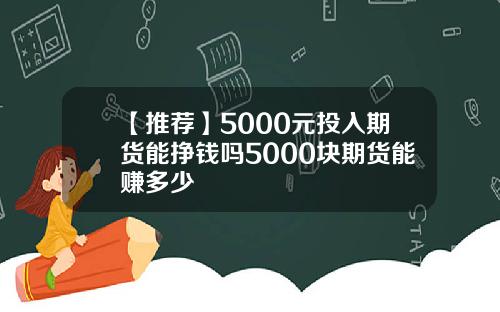 【推荐】5000元投入期货能挣钱吗5000块期货能赚多少
