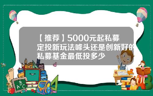 【推荐】5000元起私募定投新玩法噱头还是创新好的私募基金最低投多少