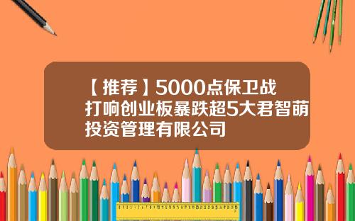 【推荐】5000点保卫战打响创业板暴跌超5大君智萌投资管理有限公司
