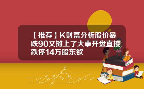 【推荐】K财富分析股价暴跌90又摊上了大事开盘直接跌停14万股东欲
