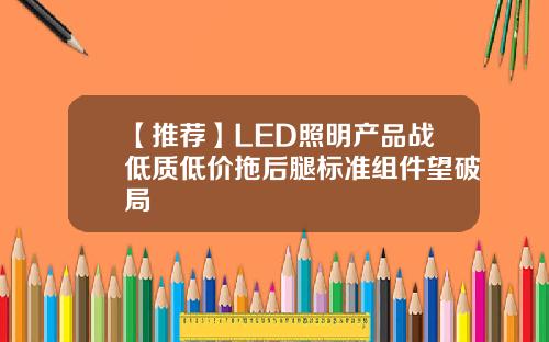 【推荐】LED照明产品战低质低价拖后腿标准组件望破局
