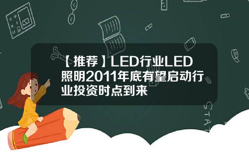 【推荐】LED行业LED照明2011年底有望启动行业投资时点到来