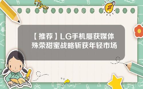 【推荐】LG手机屡获媒体殊荣甜蜜战略斩获年轻市场