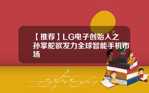 【推荐】LG电子创始人之孙掌舵欲发力全球智能手机市场