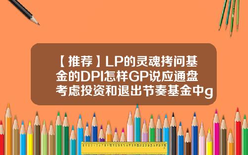 【推荐】LP的灵魂拷问基金的DPI怎样GP说应通盘考虑投资和退出节奏基金中gp