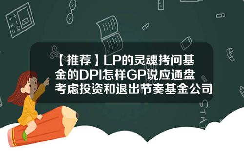 【推荐】LP的灵魂拷问基金的DPI怎样GP说应通盘考虑投资和退出节奏基金公司gp